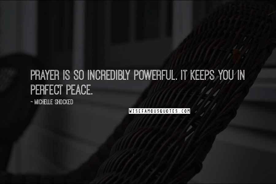 Michelle Shocked Quotes: Prayer is so incredibly powerful. It keeps you in perfect peace.