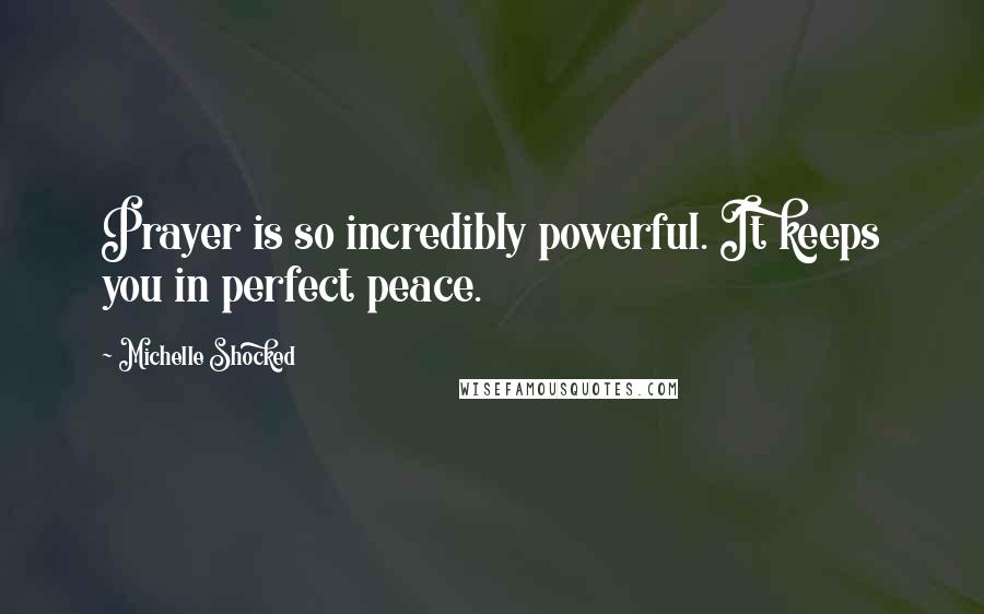 Michelle Shocked Quotes: Prayer is so incredibly powerful. It keeps you in perfect peace.