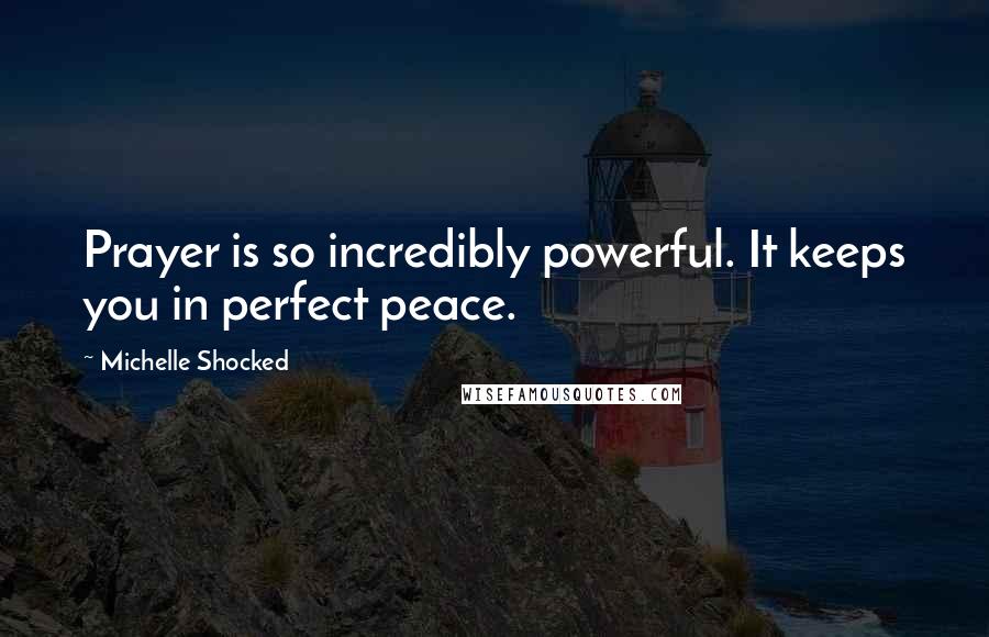 Michelle Shocked Quotes: Prayer is so incredibly powerful. It keeps you in perfect peace.