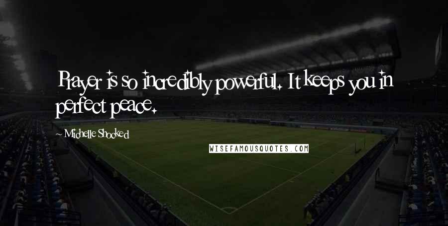 Michelle Shocked Quotes: Prayer is so incredibly powerful. It keeps you in perfect peace.