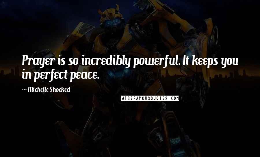 Michelle Shocked Quotes: Prayer is so incredibly powerful. It keeps you in perfect peace.