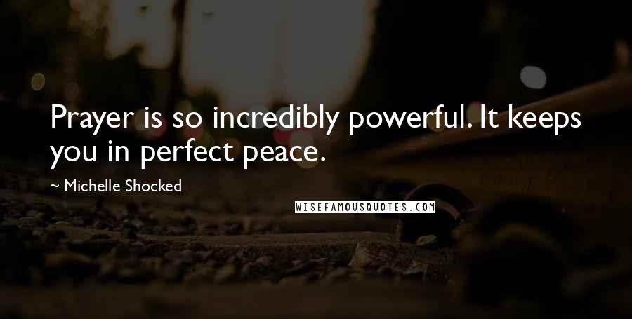 Michelle Shocked Quotes: Prayer is so incredibly powerful. It keeps you in perfect peace.