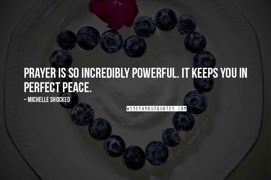 Michelle Shocked Quotes: Prayer is so incredibly powerful. It keeps you in perfect peace.