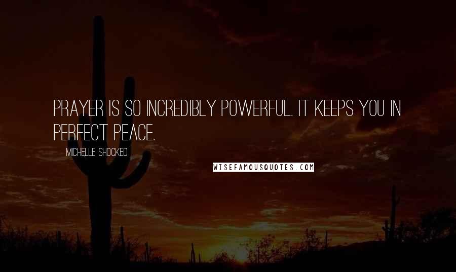 Michelle Shocked Quotes: Prayer is so incredibly powerful. It keeps you in perfect peace.