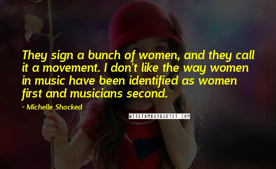 Michelle Shocked Quotes: They sign a bunch of women, and they call it a movement. I don't like the way women in music have been identified as women first and musicians second.