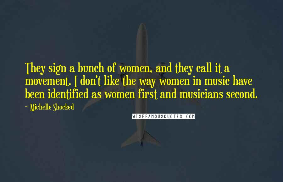 Michelle Shocked Quotes: They sign a bunch of women, and they call it a movement. I don't like the way women in music have been identified as women first and musicians second.