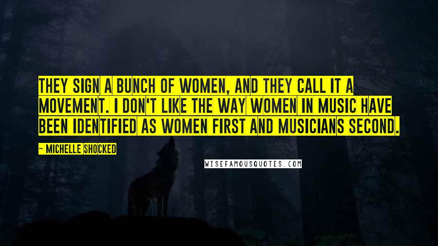 Michelle Shocked Quotes: They sign a bunch of women, and they call it a movement. I don't like the way women in music have been identified as women first and musicians second.