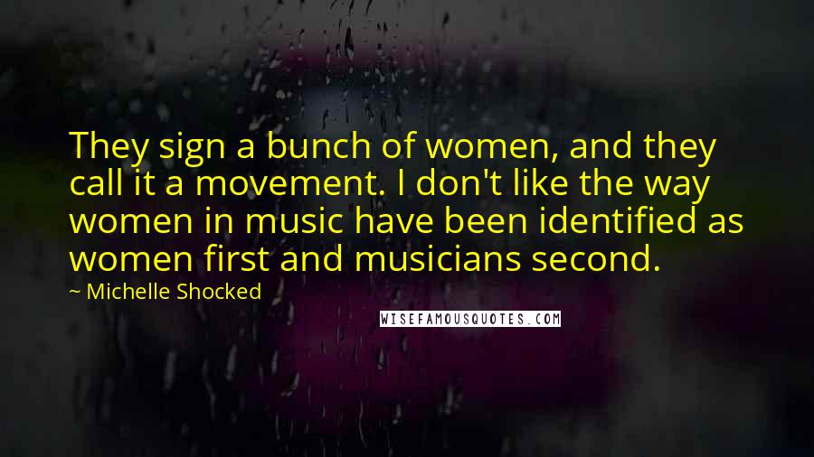 Michelle Shocked Quotes: They sign a bunch of women, and they call it a movement. I don't like the way women in music have been identified as women first and musicians second.