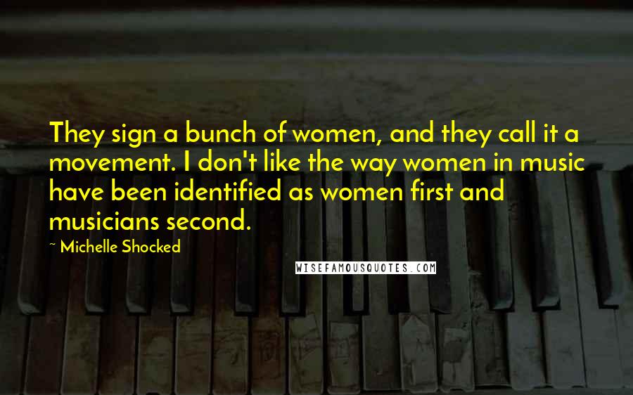 Michelle Shocked Quotes: They sign a bunch of women, and they call it a movement. I don't like the way women in music have been identified as women first and musicians second.