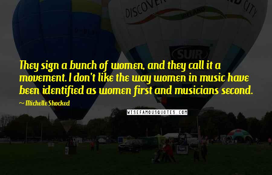 Michelle Shocked Quotes: They sign a bunch of women, and they call it a movement. I don't like the way women in music have been identified as women first and musicians second.