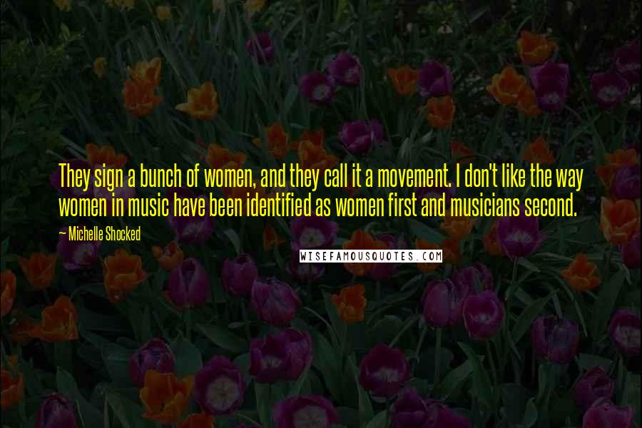 Michelle Shocked Quotes: They sign a bunch of women, and they call it a movement. I don't like the way women in music have been identified as women first and musicians second.