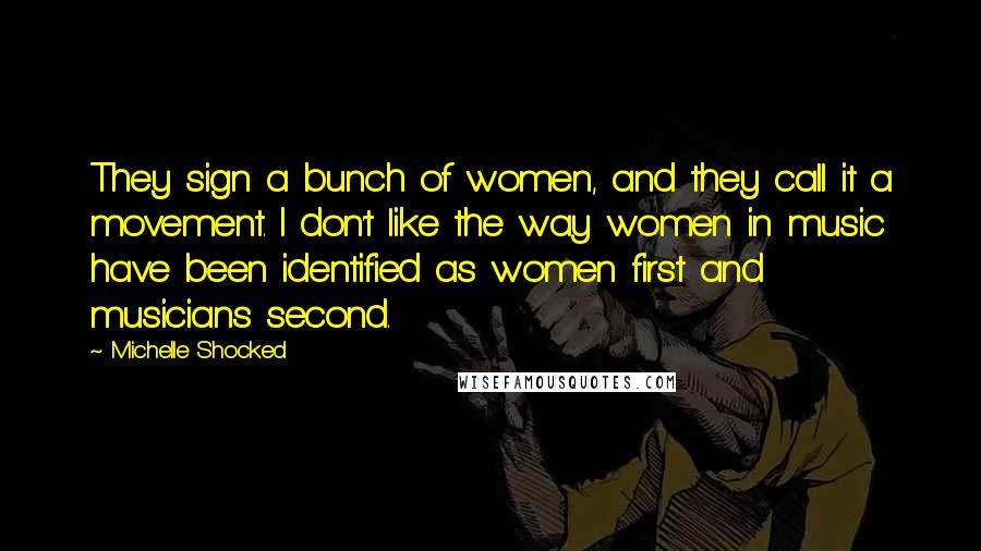 Michelle Shocked Quotes: They sign a bunch of women, and they call it a movement. I don't like the way women in music have been identified as women first and musicians second.