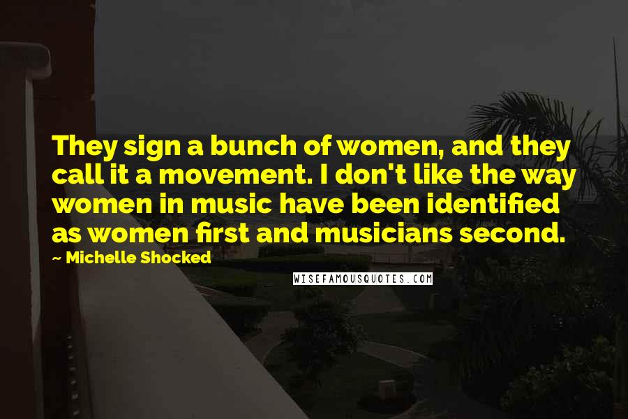 Michelle Shocked Quotes: They sign a bunch of women, and they call it a movement. I don't like the way women in music have been identified as women first and musicians second.