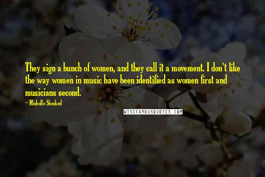 Michelle Shocked Quotes: They sign a bunch of women, and they call it a movement. I don't like the way women in music have been identified as women first and musicians second.