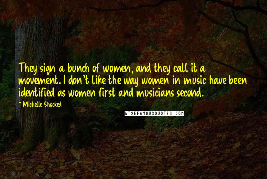 Michelle Shocked Quotes: They sign a bunch of women, and they call it a movement. I don't like the way women in music have been identified as women first and musicians second.