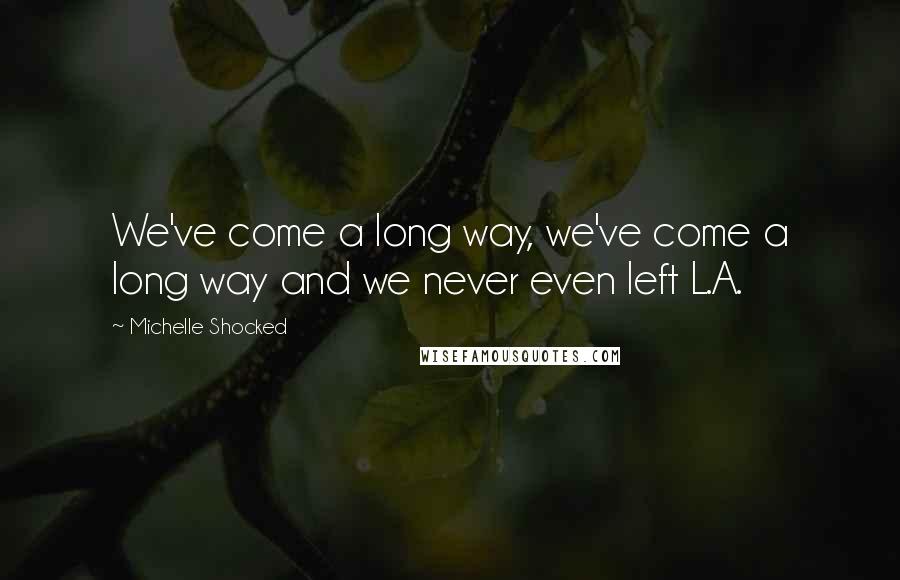 Michelle Shocked Quotes: We've come a long way, we've come a long way and we never even left L.A.