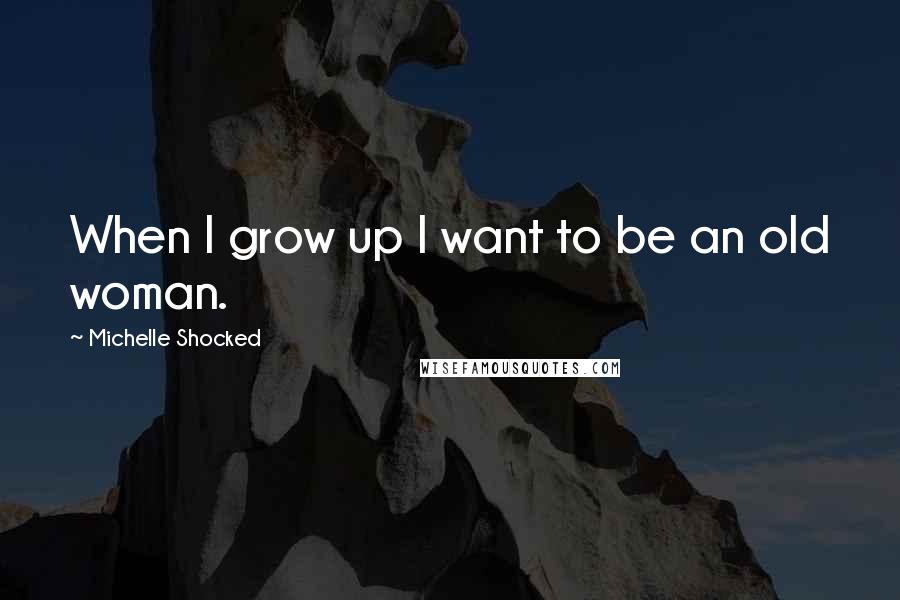 Michelle Shocked Quotes: When I grow up I want to be an old woman.