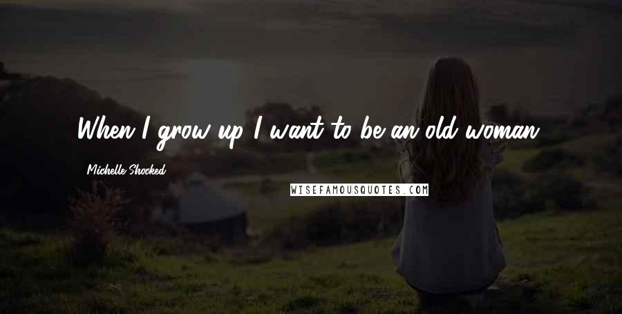 Michelle Shocked Quotes: When I grow up I want to be an old woman.