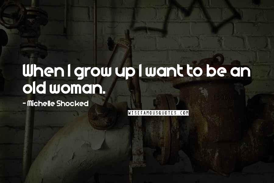 Michelle Shocked Quotes: When I grow up I want to be an old woman.