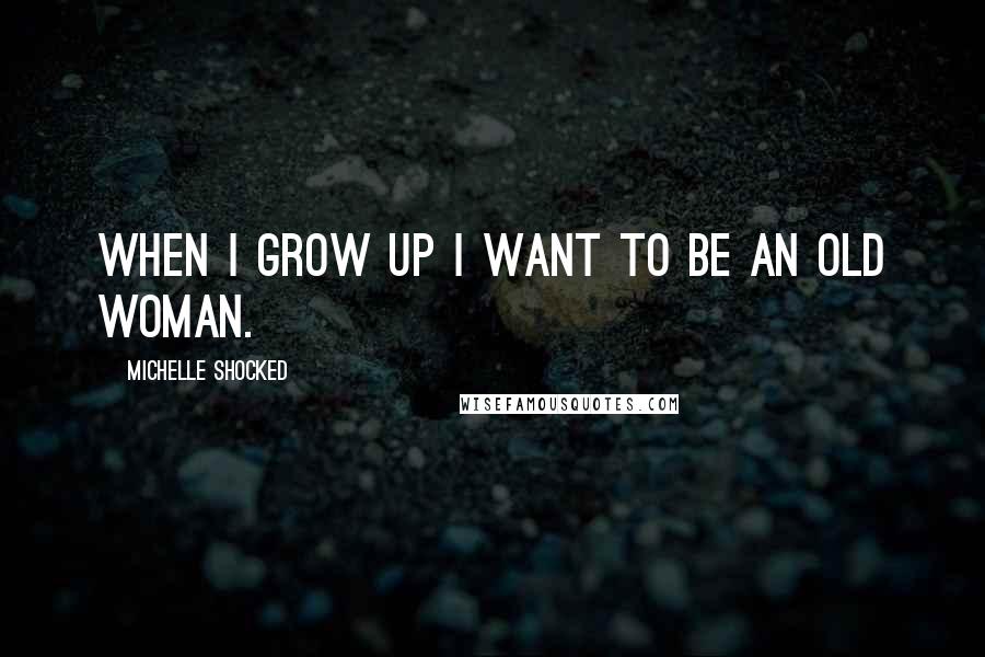 Michelle Shocked Quotes: When I grow up I want to be an old woman.