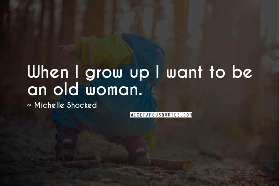 Michelle Shocked Quotes: When I grow up I want to be an old woman.