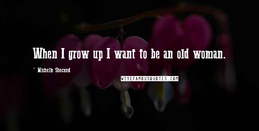 Michelle Shocked Quotes: When I grow up I want to be an old woman.