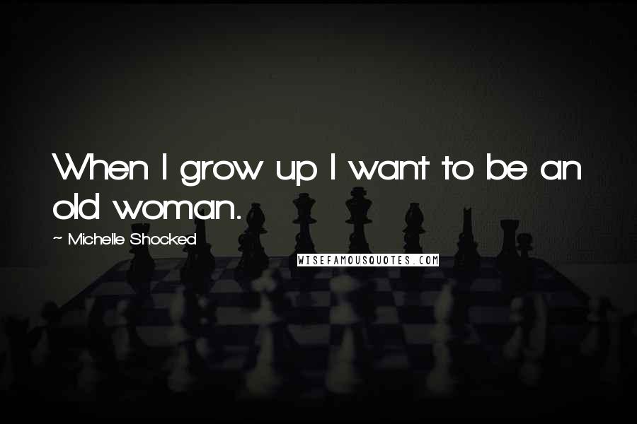 Michelle Shocked Quotes: When I grow up I want to be an old woman.