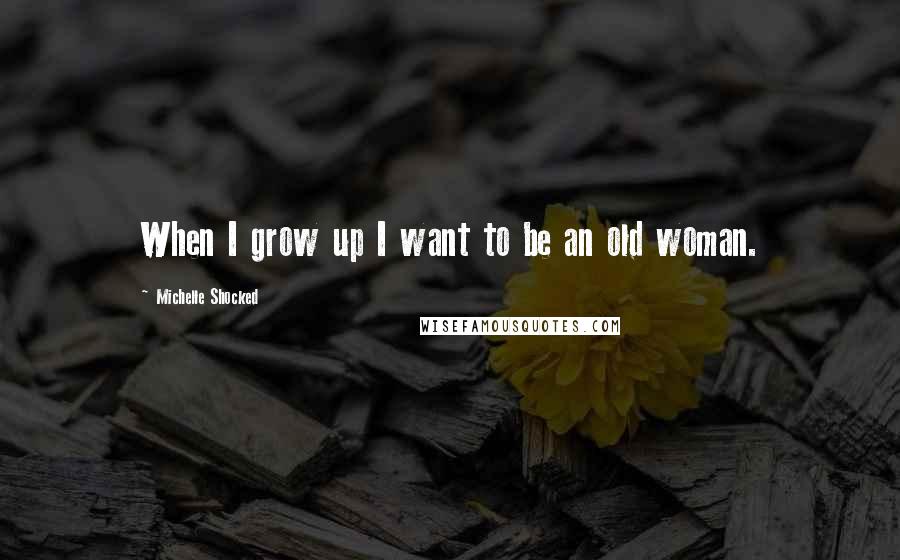 Michelle Shocked Quotes: When I grow up I want to be an old woman.