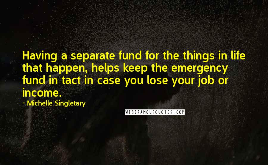 Michelle Singletary Quotes: Having a separate fund for the things in life that happen, helps keep the emergency fund in tact in case you lose your job or income.