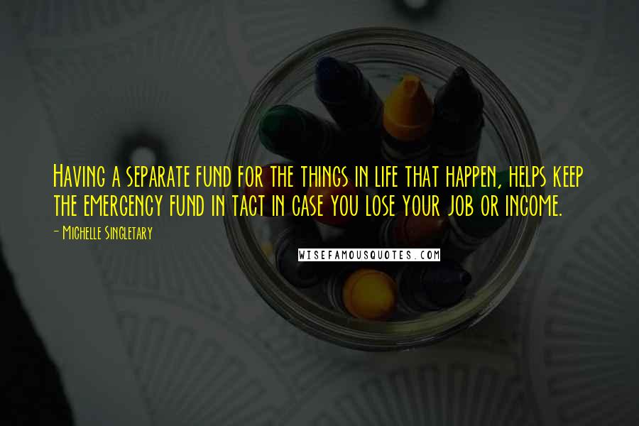 Michelle Singletary Quotes: Having a separate fund for the things in life that happen, helps keep the emergency fund in tact in case you lose your job or income.