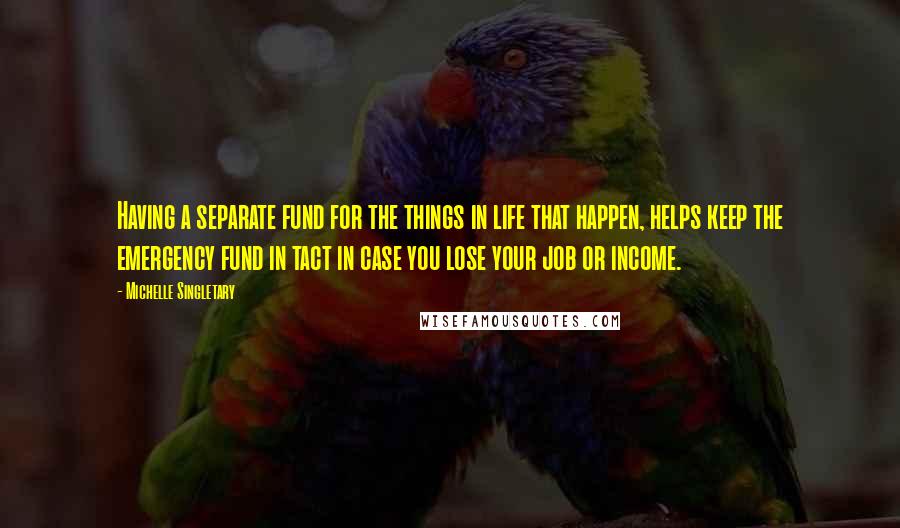 Michelle Singletary Quotes: Having a separate fund for the things in life that happen, helps keep the emergency fund in tact in case you lose your job or income.