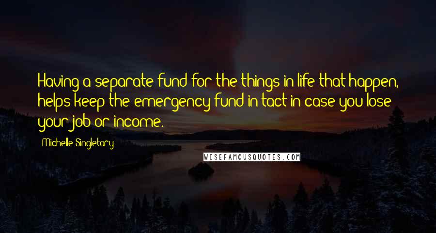 Michelle Singletary Quotes: Having a separate fund for the things in life that happen, helps keep the emergency fund in tact in case you lose your job or income.