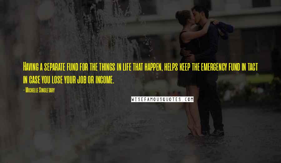 Michelle Singletary Quotes: Having a separate fund for the things in life that happen, helps keep the emergency fund in tact in case you lose your job or income.