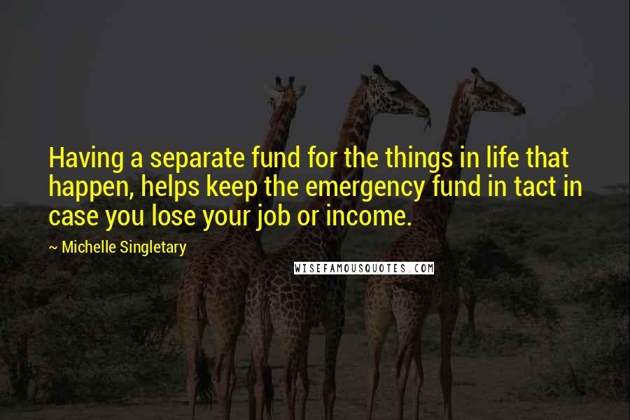 Michelle Singletary Quotes: Having a separate fund for the things in life that happen, helps keep the emergency fund in tact in case you lose your job or income.