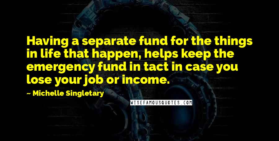 Michelle Singletary Quotes: Having a separate fund for the things in life that happen, helps keep the emergency fund in tact in case you lose your job or income.