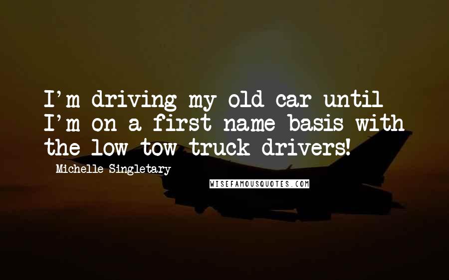 Michelle Singletary Quotes: I'm driving my old car until I'm on a first name basis with the low tow truck drivers!