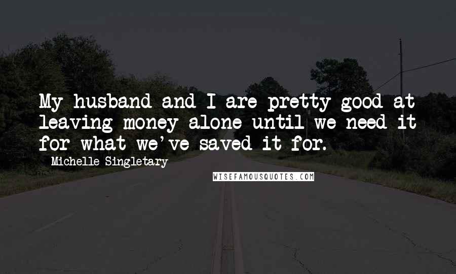 Michelle Singletary Quotes: My husband and I are pretty good at leaving money alone until we need it for what we've saved it for.