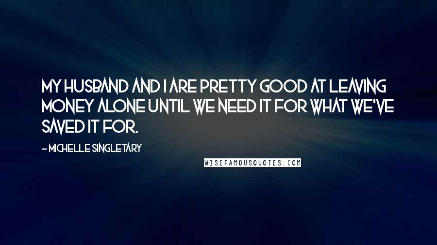 Michelle Singletary Quotes: My husband and I are pretty good at leaving money alone until we need it for what we've saved it for.