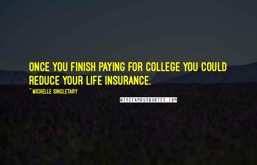 Michelle Singletary Quotes: Once you finish paying for college you could reduce your life insurance.
