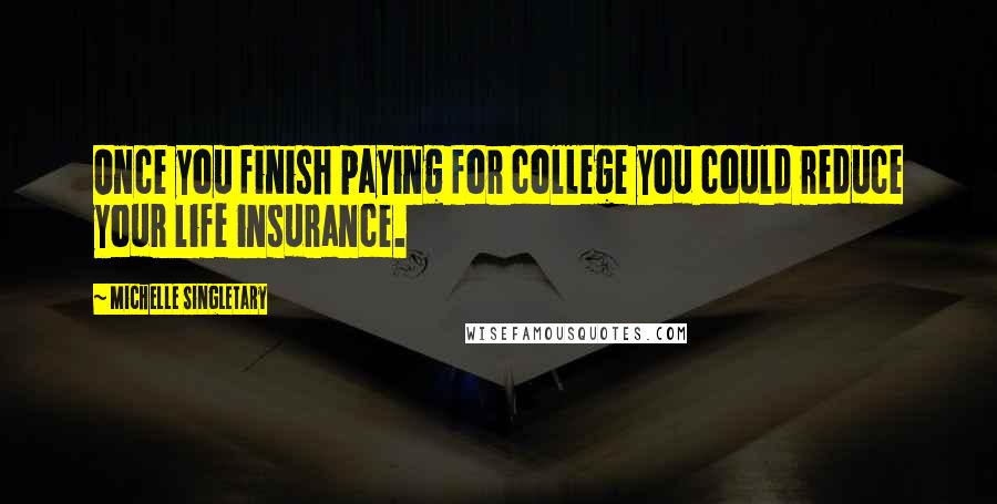 Michelle Singletary Quotes: Once you finish paying for college you could reduce your life insurance.