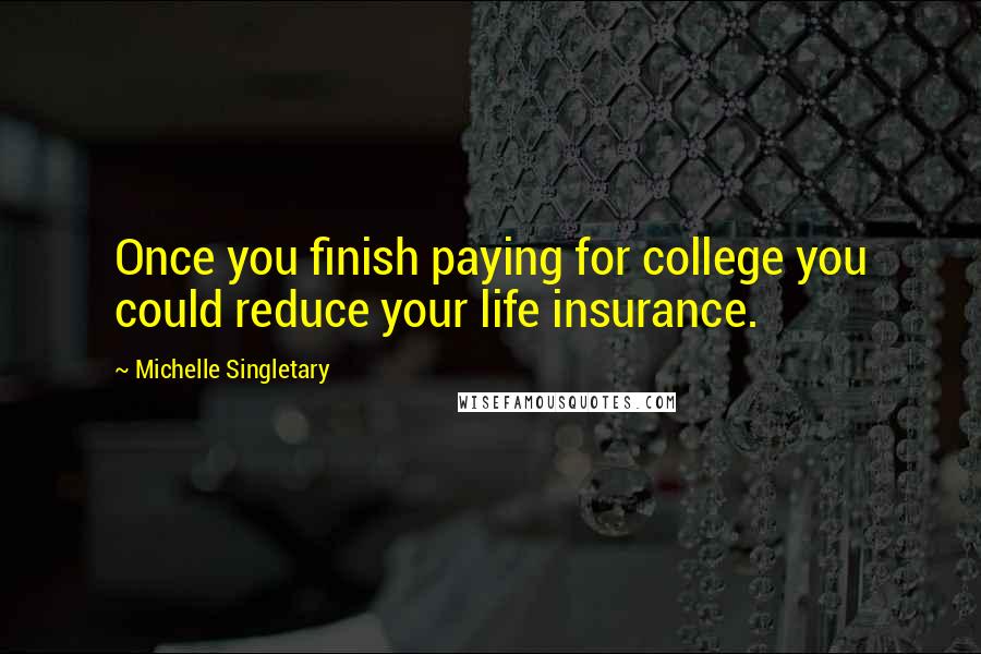 Michelle Singletary Quotes: Once you finish paying for college you could reduce your life insurance.