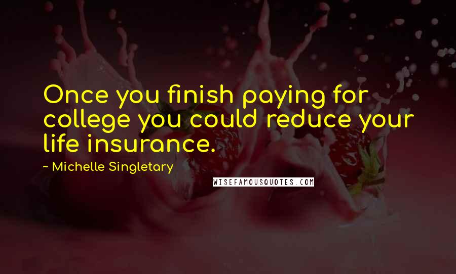 Michelle Singletary Quotes: Once you finish paying for college you could reduce your life insurance.