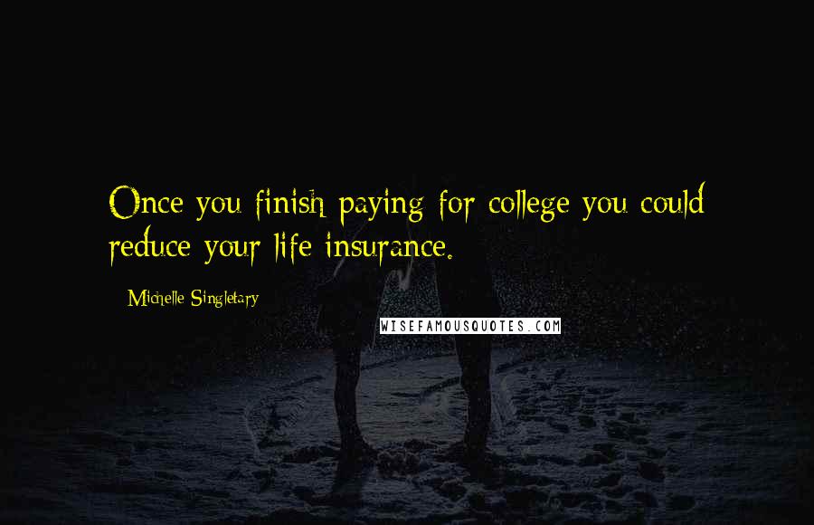 Michelle Singletary Quotes: Once you finish paying for college you could reduce your life insurance.
