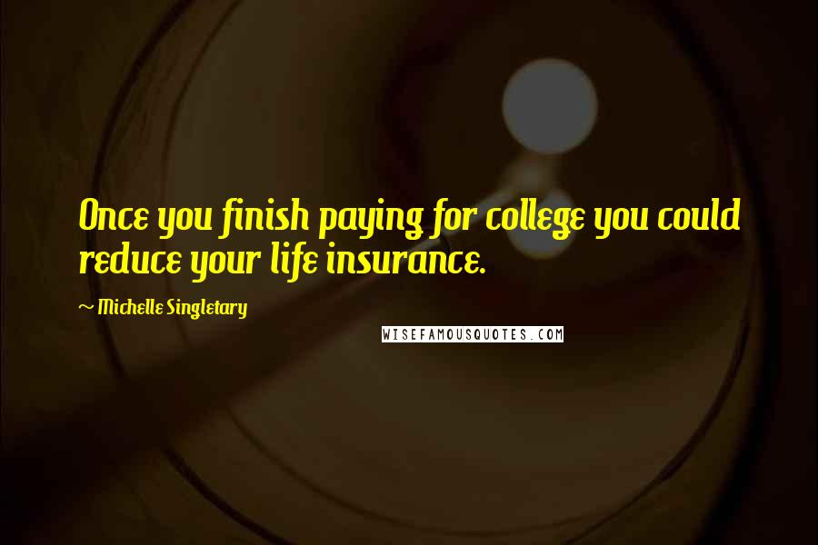 Michelle Singletary Quotes: Once you finish paying for college you could reduce your life insurance.