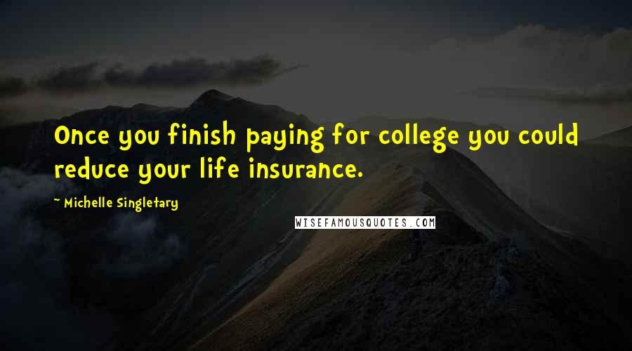 Michelle Singletary Quotes: Once you finish paying for college you could reduce your life insurance.