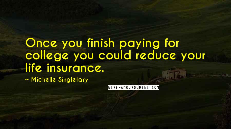 Michelle Singletary Quotes: Once you finish paying for college you could reduce your life insurance.