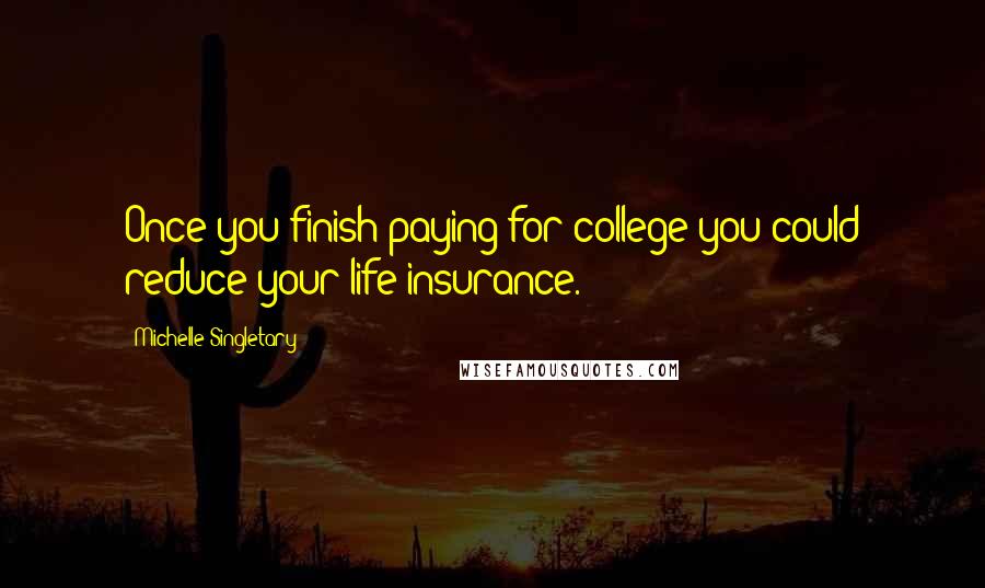 Michelle Singletary Quotes: Once you finish paying for college you could reduce your life insurance.