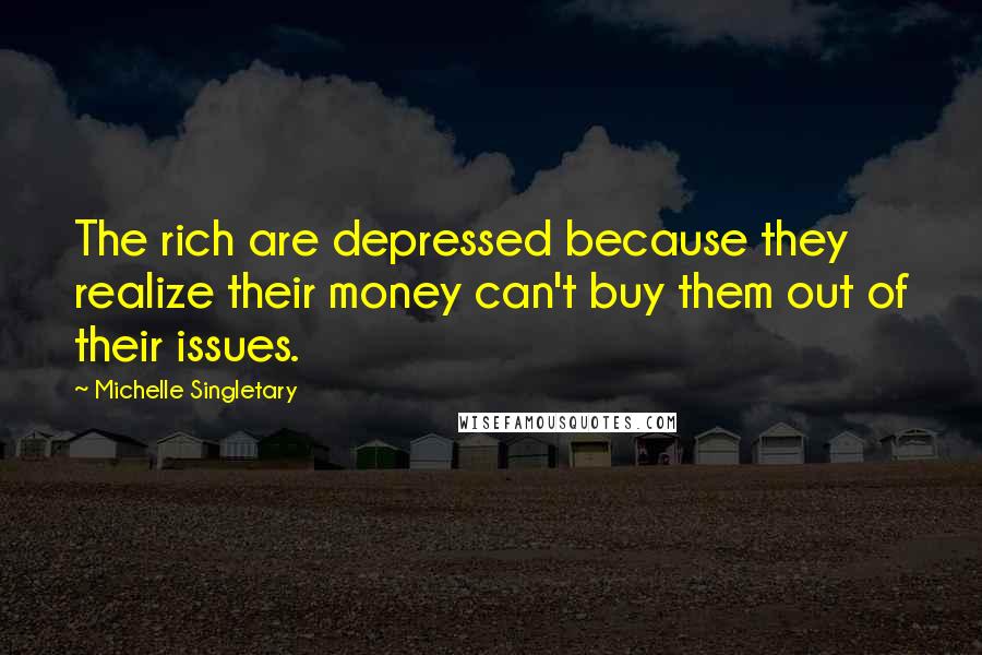 Michelle Singletary Quotes: The rich are depressed because they realize their money can't buy them out of their issues.