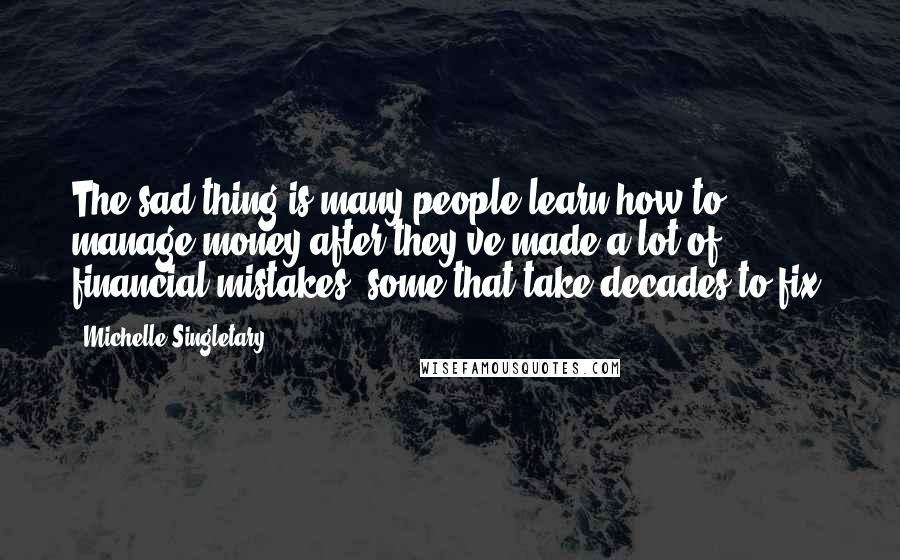 Michelle Singletary Quotes: The sad thing is many people learn how to manage money after they've made a lot of financial mistakes, some that take decades to fix.