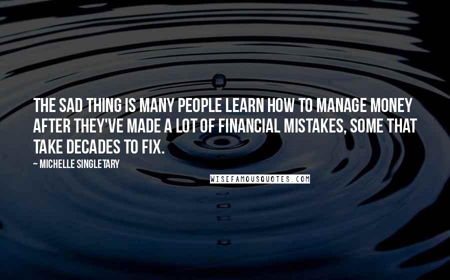 Michelle Singletary Quotes: The sad thing is many people learn how to manage money after they've made a lot of financial mistakes, some that take decades to fix.